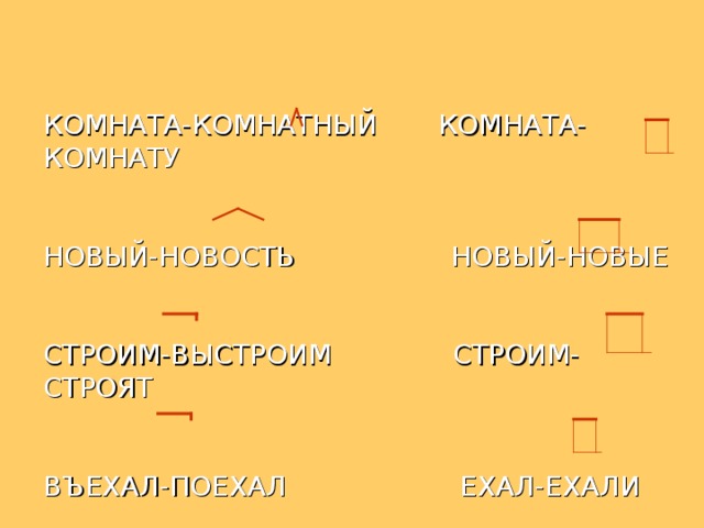 КОМНАТА-КОМНАТНЫЙ КОМНАТА-КОМНАТУ    НОВЫЙ-НОВОСТЬ НОВЫЙ-НОВЫЕ    СТРОИМ-ВЫСТРОИМ СТРОИМ-СТРОЯТ    ВЪЕХАЛ-ПОЕХАЛ ЕХАЛ-ЕХАЛИ 