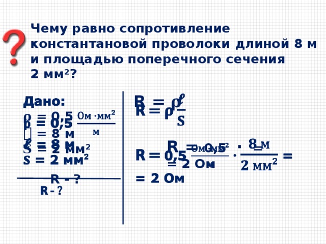 Чему равно сопротивление константановой проволоки длиной 8 м и площадью поперечного сечения 2 мм ² ?   𝗥 = 𝛒 Дано:   𝛒 = 0,5 𝓵  = 8 м 𝐒 = 2 мм ²  𝗥 - ?  𝗥 = 0,5 · =   = 2 Ом 