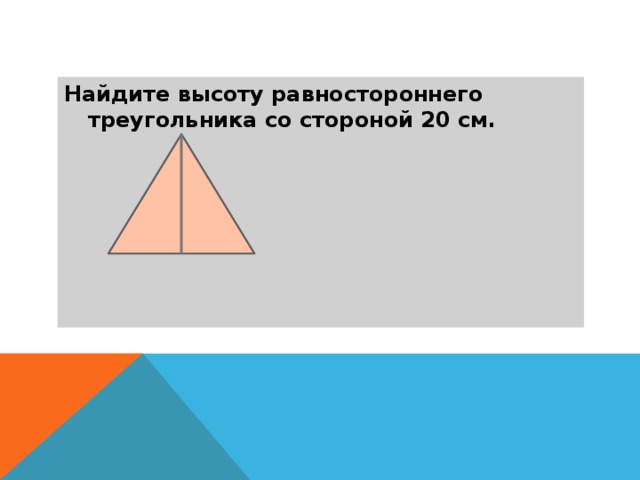 Найдите высоту равностороннего треугольника со стороной 20 см. 