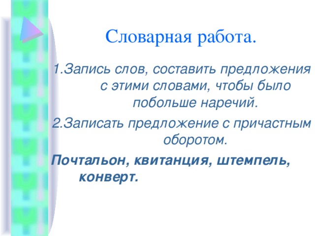 1.Запись слов, составить предложения с этими словами, чтобы было побольше наречий. 2.Записать предложение с причастным оборотом. Почтальон, квитанция, штемпель, конверт.