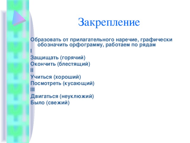 Образовать от прилагательного наречие, графически обозначить орфограмму, работаем по рядам I Защищать (горячий) Окончить (блестящий) II Учиться (хороший) Посмотреть (кусающий) III Двигаться (неуклюжий) Было (свежий)