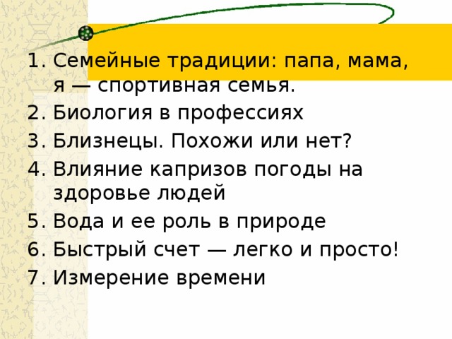 Семейные традиции: папа, мама, я — спортивная семья. Биология в профессиях Близнецы. Похожи или нет? Влияние капризов погоды на здоровье людей Вода и ее роль в природе Быстрый счет — легко и просто! Измерение времени 