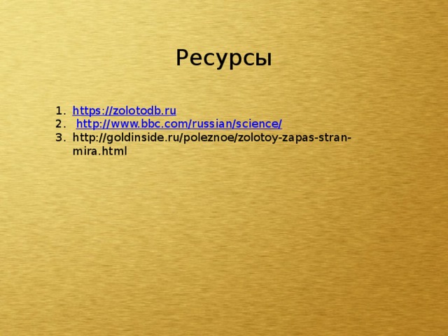Ресурсы https:// zolotodb.ru  http://www.bbc.com/russian/science / http://goldinside.ru/poleznoe/zolotoy-zapas-stran-mira.html 