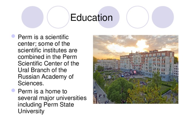 Education Perm is a scientific center; some of the scientific institutes are combined in the Perm Scientific Center of the Ural Branch of the Russian Academy of Sciences. Perm is a home to several major universities including Perm State University 