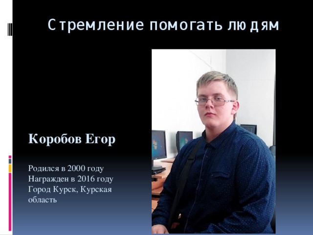 Стремление помогать людям Коробов Егор Родился в 2000 году  Награжден в 2016 году  Город Курск, Курская область 