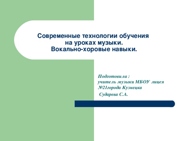   Современные технологии обучения  на уроках музыки.  Вокально-хоровые навыки.      Подготовила :  учитель музыки МБОУ лицея №21города Кузнецка  Сударева С.А. 