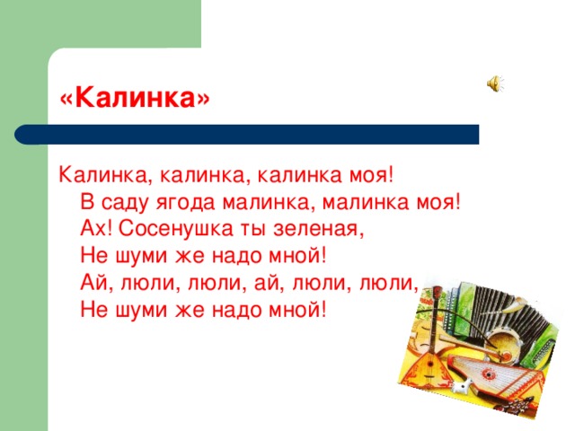 «Калинка» Калинка, калинка, калинка моя!  В саду ягода малинка, малинка моя!  Ах! Сосенушка ты зеленая,  Не шуми же надо мной!  Ай, люли, люли, ай, люли, люли,  Не шуми же надо мной!  