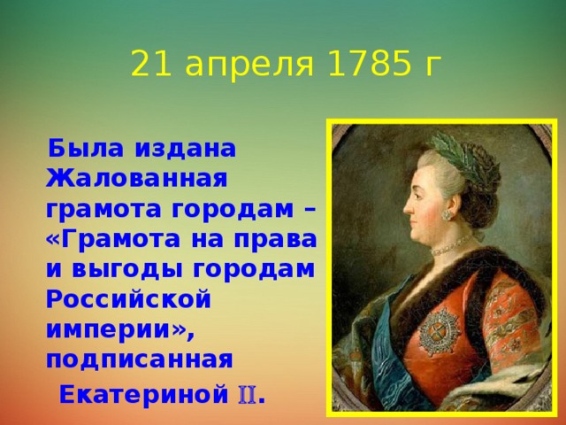 21 апреля 1785 г  Была издана Жалованная грамота городам – «Грамота на права и выгоды городам Российской империи», подписанная  Екатериной  .