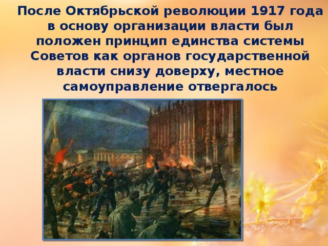 После Октябрьской революции 1917 года в основу организации власти был положен принцип единства системы Советов как органов государственной власти снизу доверху, местное самоуправление отвергалось