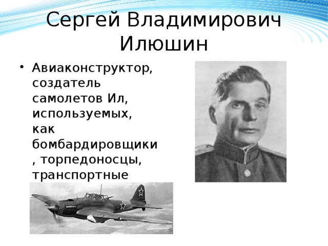 Сергей Владимирович Илюшин Авиаконструктор, создатель самолетов Ил, используемых, как бомбардировщики, торпедоносцы, транспортные самолеты 