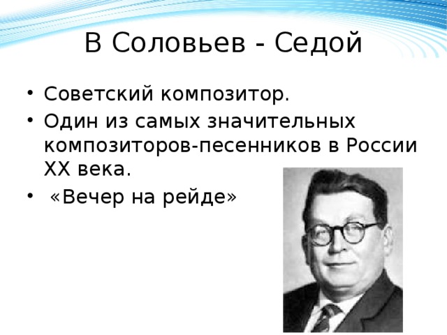 В Соловьев - Седой Советский композитор. Один из самых значительных композиторов-песенников в России XX века.  «Вечер на рейде» 