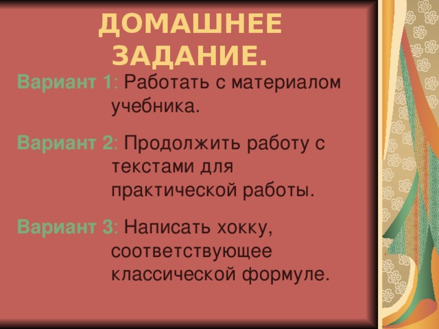 ДОМАШНЕЕ ЗАДАНИЕ. Вариант 1 : Работать с материалом учебника. Вариант 2 : Продолжить работу с текстами для практической работы. Вариант 3 : Написать хокку, соответствующее классической формуле.