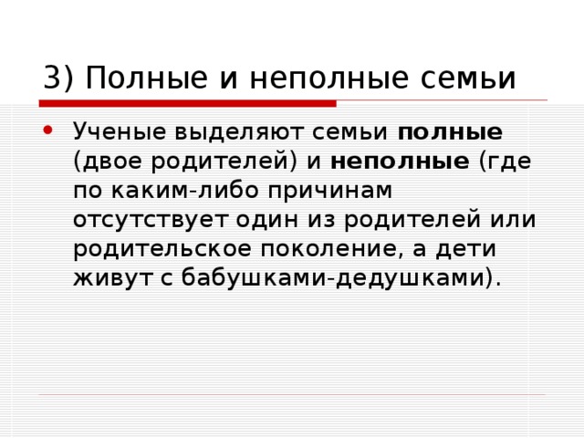3) Полные и неполные семьи Ученые выделяют семьи полные (двое родителей) и неполные (где по каким-либо причинам отсутствует один из родителей или родительское поколение, а дети живут с бабушками-дедушками). 