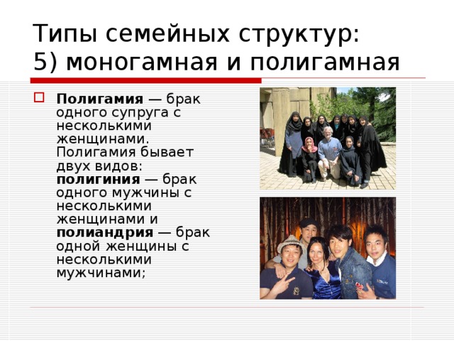 Типы семейных структур:  5) моногамная и полигамная Полигамия — брак одного супруга с несколькими женщинами. Полигамия бывает двух видов: полигиния — брак одного мужчины с несколькими женщинами и полиандрия — брак одной женщины с несколькими мужчинами;  