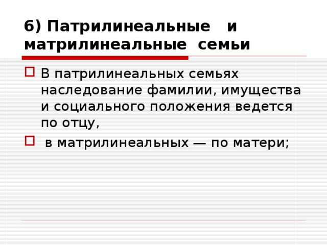 6) Патрилинеальные и матрилинеальные семьи В патрилинеальных семьях наследование фамилии, имущества и социального положения ведется по отцу,  в матрилинеальных — по матери; 