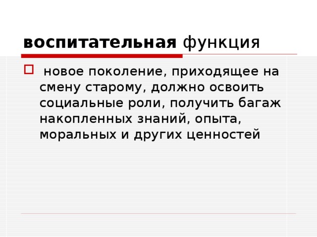 воспитательная функция  новое поколение, приходящее на смену старому, должно освоить социальные роли, получить багаж накопленных знаний, опыта, моральных и других ценностей 