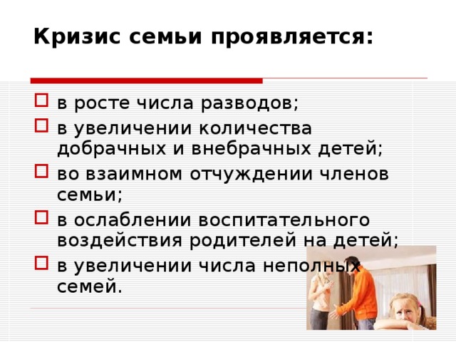 Кризис семьи проявляется:   в росте числа разводов; в увеличении количества добрачных и внебрачных детей; во взаимном отчуждении членов семьи; в ослаблении воспитательного воздействия родителей на детей; в увеличении числа неполных семей. 