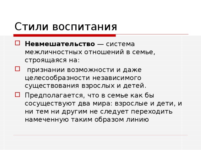 Стили воспитания Невмешательство — система межличностных отношений в семье, строящаяся на:  признании возможности и даже целесообразности независимого существования взрослых и детей. Предполагается, что в семье как бы сосуществуют два мира: взрослые и дети, и ни тем ни другим не следует переходить намеченную таким образом линию 