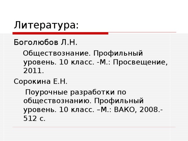 Литература: Боголюбов Л.Н.  Обществознание. Профильный уровень. 10 класс. -М.: Просвещение, 2011. Сорокина Е.Н.  Поурочные разработки по обществознанию. Профильный уровень. 10 класс. –М.: ВАКО, 2008.- 512 с. 