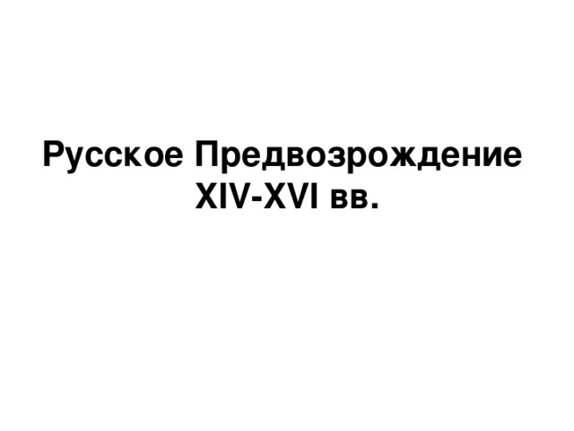 Русское Предвозрождение  XIV-XVI вв. 