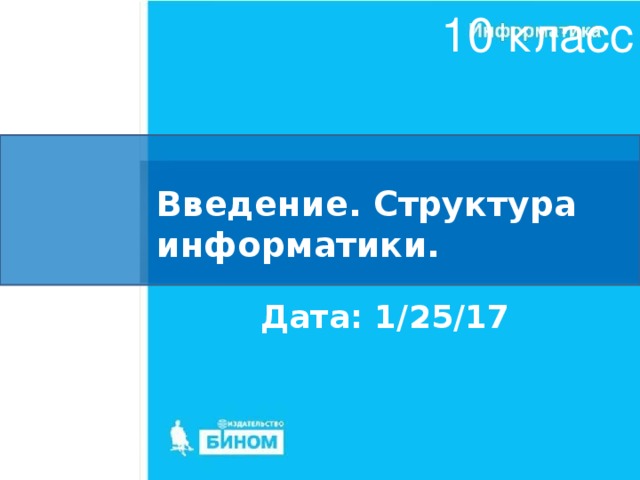 10 класс Введение. Структура информатики. Дата: 1/25/17 