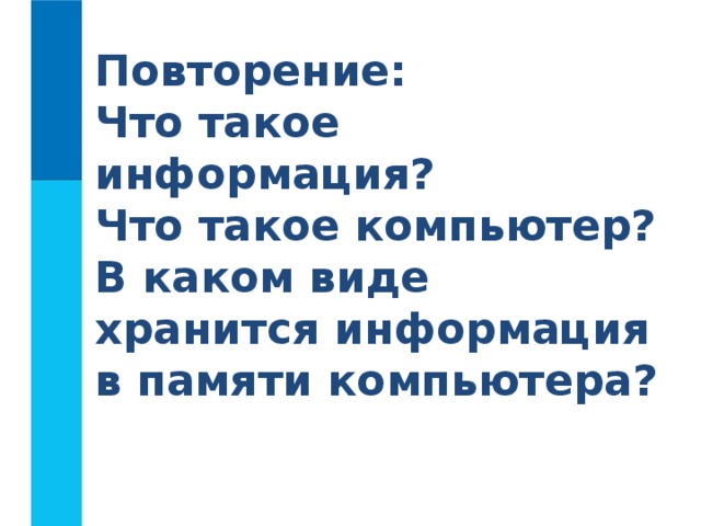 Повторение:  Что такое информация?  Что такое компьютер?  В каком виде хранится информация в памяти компьютера?   