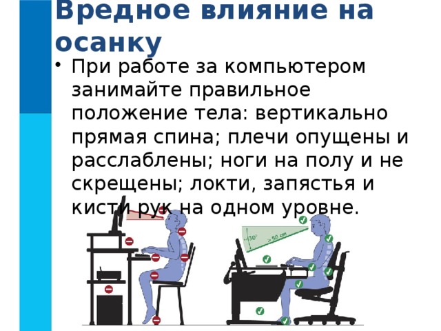 Вредное влияние на осанку При работе за компьютером занимайте правильное положение тела: вертикально прямая спина; плечи опущены и расслаблены; ноги на полу и не скрещены; локти, запястья и кисти рук на одном уровне. 