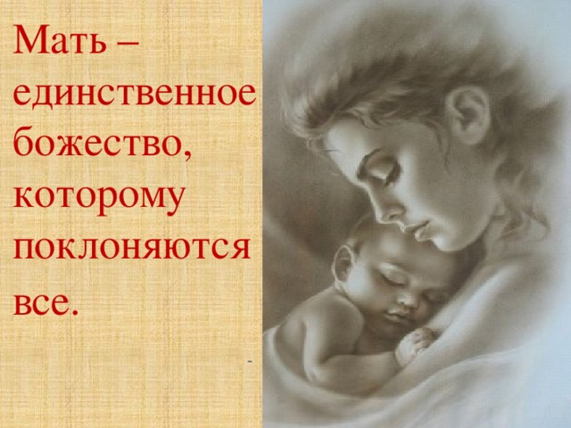 Мать – единственное божество, которому поклоняются все.             Э. Легуве
