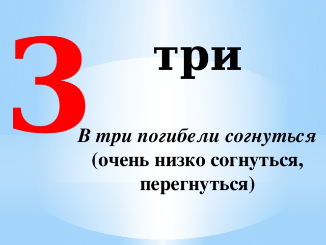 3 три    В три погибели согнуться  (очень низко согнуться, перегнуться)  