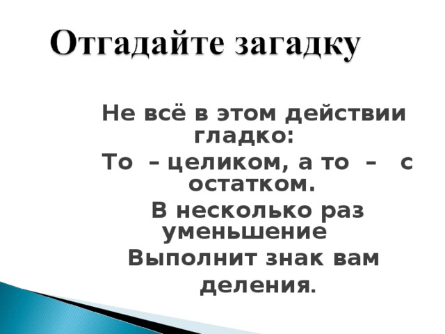  Не всё в этом действии гладко:  То – целиком, а то – с остатком.  В несколько раз уменьшение  Выполнит знак вам  деления .  