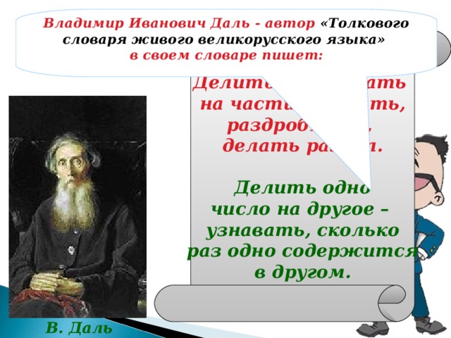 Делить – разлагать на части, дробить, раздроблять, делать раздел.  Делить одно число на другое – узнавать, сколько раз одно содержится в другом. Владимир Иванович Даль - автор «Толкового словаря живого великорусского языка» в своем словаре пишет: В. Даль 