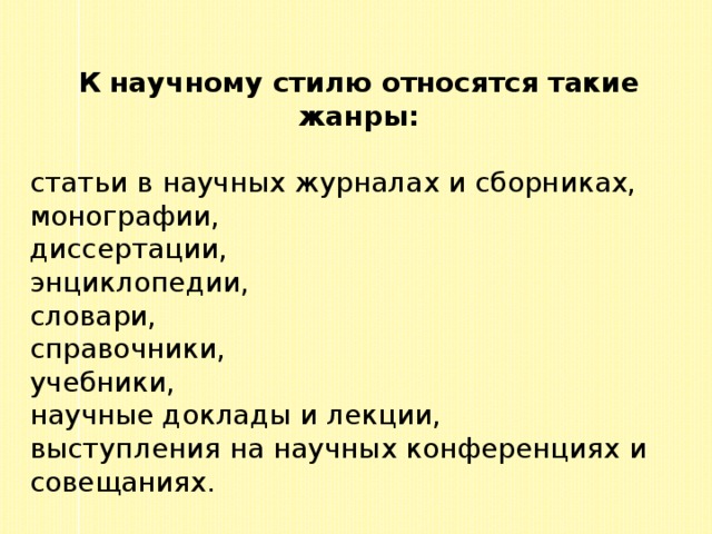 К научному стилю относятся такие жанры:  статьи в научных журналах и сборниках, монографии, диссертации, энциклопедии, словари, справочники, учебники, научные доклады и лекции, выступления на научных конференциях и совещаниях. 