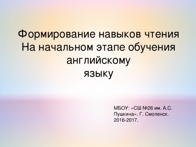 Формирование навыков чтения На начальном этапе обучения английскому языку МБОУ : «СШ №26 им. А.С. Пушкина». Г. Смоленск. 2016-2017. 