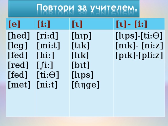 [e] [ i :] [ hed ] [ leg ] [ fed ] [ red ] [ fed ] [ met ] [ι] [ri : d] [mi : t] [hi : ] [∫i : ] [ti :Ө ] [ni : t] [ι] - [ i :] [h ι p] [t ι k] [l ι k] [b ι t] [l ι ps] [f ιη ge] [l ι ps]-[ti: Ө] [n ι k]- [ni:z] [p ι k]-[pli:z] 