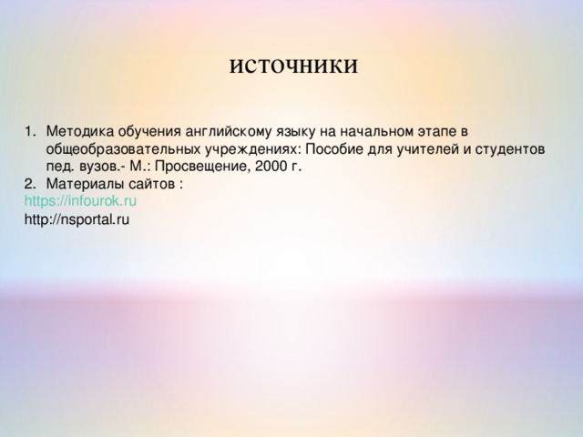 источники Методика обучения английскому языку на начальном этапе в общеобразовательных учреждениях: Пособие для учителей и студентов пед. вузов.- М.: Просвещение, 2000 г. Материалы сайтов : https://infourok.ru http://nsportal.ru 