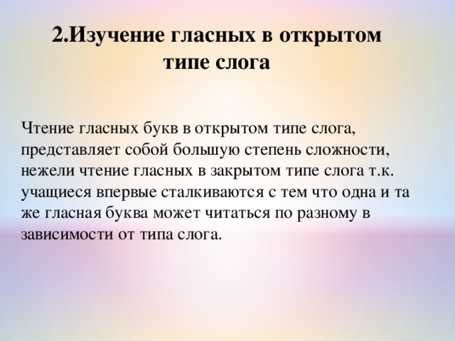 2.Изучение гласных в открытом типе слога Чтение гласных букв в открытом типе слога, представляет собой большую степень сложности, нежели чтение гласных в закрытом типе слога т.к. учащиеся впервые сталкиваются с тем что одна и та же гласная буква может читаться по разному в зависимости от типа слога. 