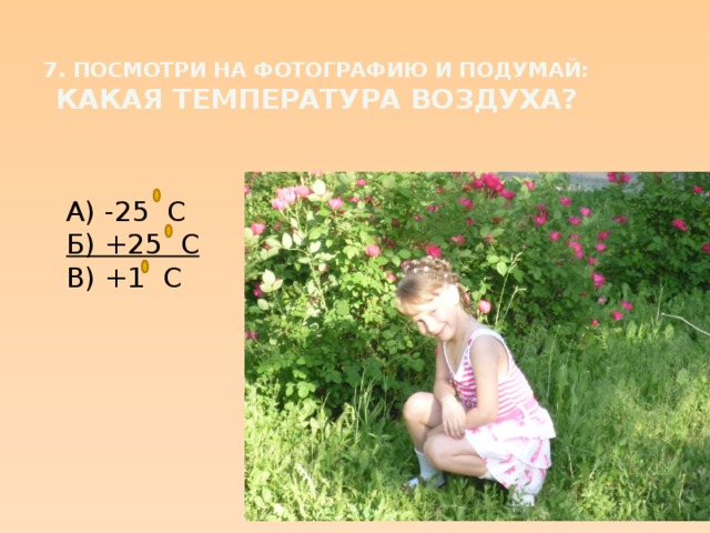 7. Посмотри на фотографию и подумай: какая температура воздуха? А) -25 С Б) +25 С В) +1 С