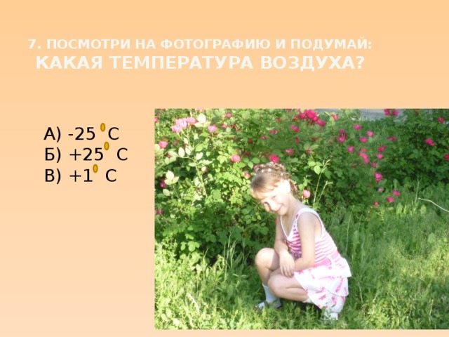 7. Посмотри на фотографию и подумай: какая температура воздуха? А) -25 С Б) +25 С В) +1 С