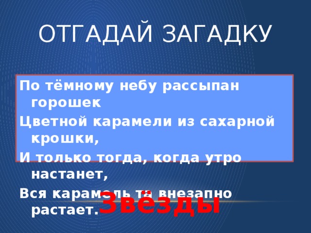 Отгадай загадку По тёмному небу рассыпан горошек Цветной карамели из сахарной крошки, И только тогда, когда утро настанет, Вся карамель та внезапно растает. Звёзды
