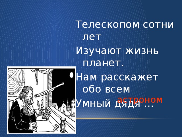 Телескопом сотни лет Изучают жизнь планет. Нам расскажет обо всем Умный дядя … астроном