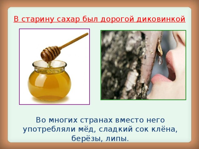 В старину сахар был дорогой диковинкой Во многих странах вместо него употребляли мёд, сладкий сок клёна, берёзы, липы.
