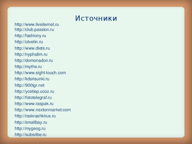 Источники http :// www.liveiternet.ru http :// club.passion.ru http :// fashiony.ru http :// otvetin.ru http :// www.diets.ru http :// nyphalim.ru http :// domonadon.ru http :// mythe.ru http :// www.sight-touch.com http :// kdsrisunki.ru http :// 900igr.net http :// ycetiep.ucoz.ru http :// fototelegraf.ru http :// www.raspak.ru http :// www.nextonmarket.com http :// raskrashkirus.ru http :// smallbay.ru http :// mygeog.ru http :// subsribe.ru