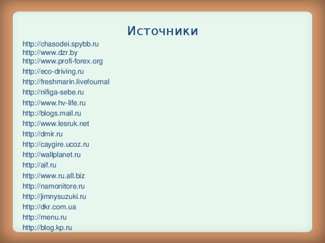 Источники http :// chasodei.spybb.ru http :// www.dzr.by http :// www.profi-forex.org http :// eco-driving.ru http :// freshmarin.livefournal http :// nifiga-sebe.ru http :// www.hv-life.ru http :// blogs.mail.ru http :// www.lesruk.net http :// dmir.ru http :// caygire.ucoz.ru http :// wallplanet.ru http :// aif.ru http :// www.ru.all.biz http :// namonitore.ru http :// jimnysuzuki.ru http :// dkr.com.ua http :// menu.ru http :// blog.kp.ru