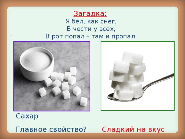 Загадка:   Я бел, как снег,  В чести у всех,  В рот попал – там и пропал. . Сахар Главное свойство? Сладкий на вкус