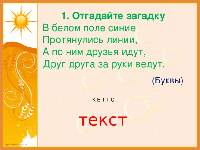 1. Отгадайте загадку В белом поле синие Протянулись линии, А по ним друзья идут, Друг друга за руки ведут. (Буквы) К Е Т Т С текст