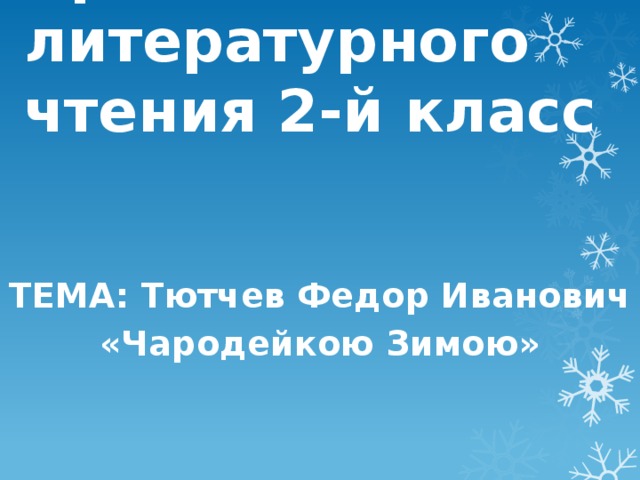 Урок литературного чтения 2-й класс ТЕМА: Тютчев Федор Иванович «Чародейкою Зимою»