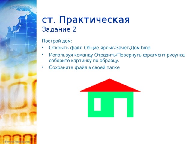  ст. Практическая  Задание 2   Построй дом: Открыть файл Общие ярлык/Зачет/Дом. bmp Используя команду Отразить/Повернуть фрагмент рисунка соберите картинку по образцу. Сохраните файл в своей папке   