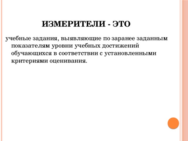 Измерители - это учебные задания, выявляющие по заранее заданным показателям уровни учебных достижений обучающихся в соответствии с установленными критериями оценивания. 