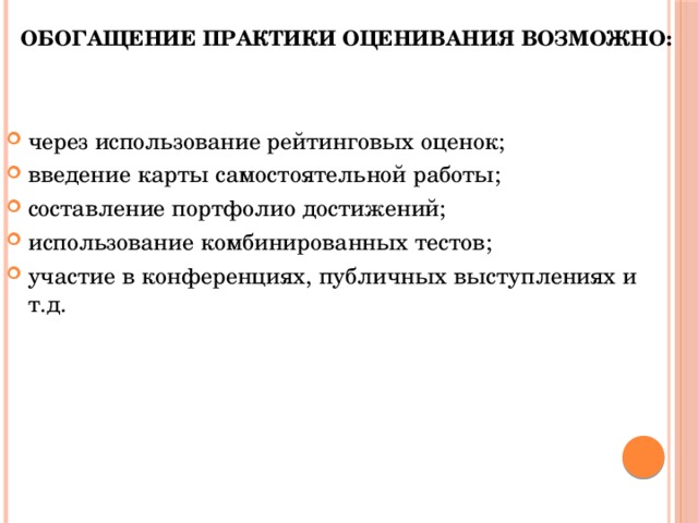 Обогащение практики оценивания возможно: через использование рейтинговых оценок; введение карты самостоятельной работы; составление портфолио достижений; использование комбинированных тестов; участие в конференциях, публичных выступлениях и т.д. 