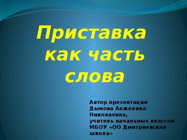 Приставка  как часть слова Автор презентации Дымова Анжелика Николаевна, учитель начальных классов МБОУ «ОО Дмитриевская школа» 